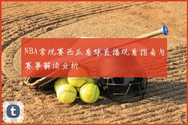 NBA常规赛西瓜看球直播观看指南与赛事解读分析