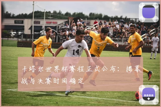 卡塔尔世界杯赛程正式公布：揭幕战与决赛时间确定