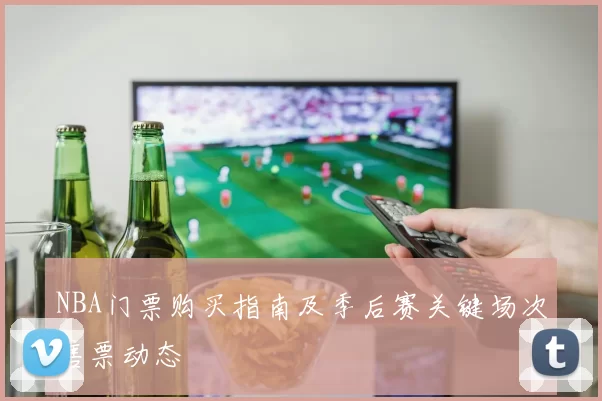 NBA门票购买指南及季后赛关键场次售票动态