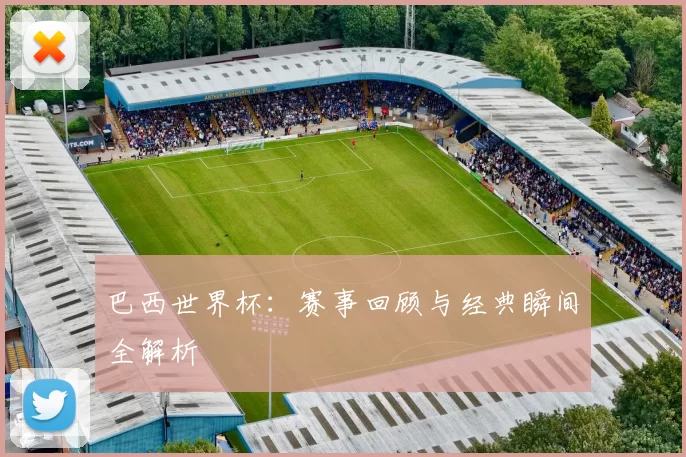 巴西世界杯：赛事回顾与经典瞬间全解析