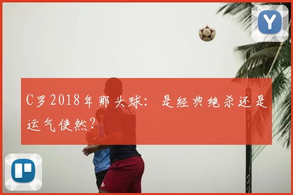 C罗2018年那头球：是经典绝杀还是运气使然？