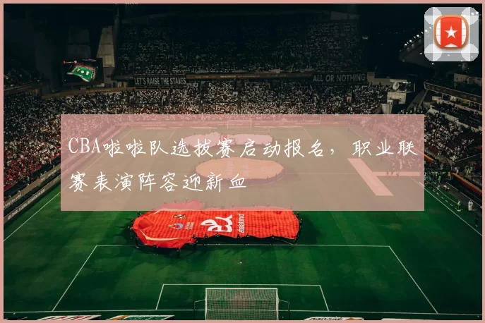 CBA啦啦队选拔赛启动报名，职业联赛表演阵容迎新血