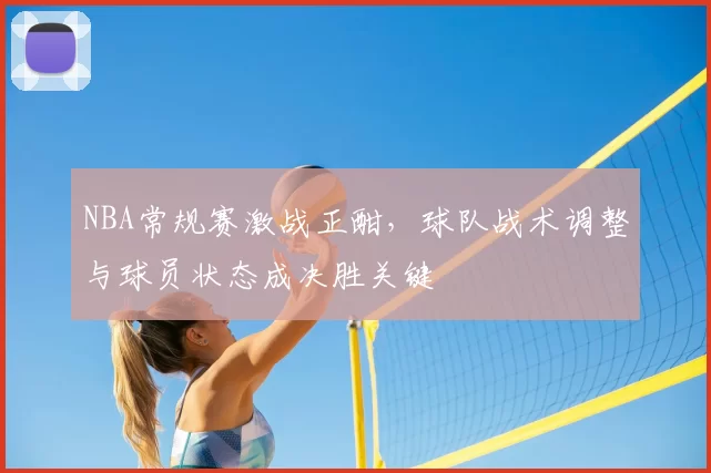 NBA常规赛激战正酣，球队战术调整与球员状态成决胜关键
