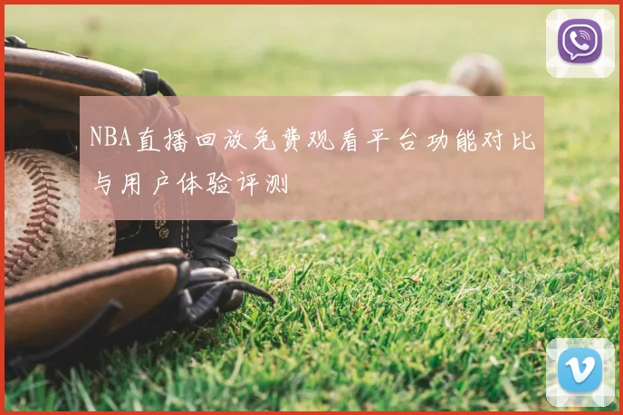 NBA直播回放免费观看平台功能对比与用户体验评测