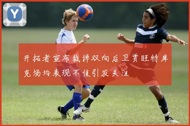 开拓者宣布裁掉双向后卫贾旺特库克场均表现不佳引发关注