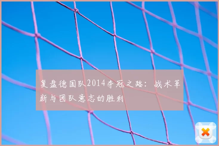 复盘德国队2014夺冠之路：战术革新与团队意志的胜利