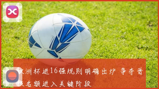 欧洲杯进16强规则明确出炉 争夺晋级名额进入关键阶段