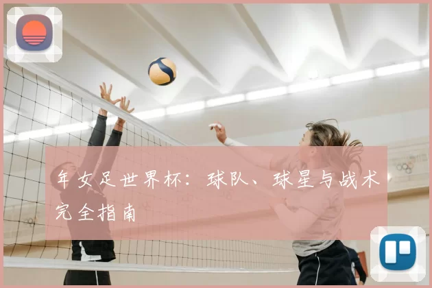年女足世界杯:球队、球星与战术完全指南
