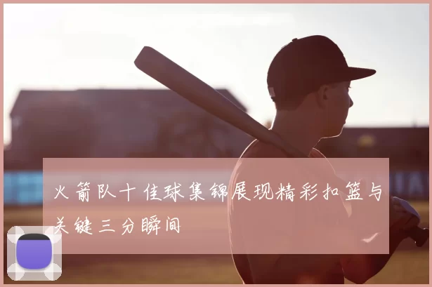 火箭队十佳球集锦展现精彩扣篮与关键三分瞬间