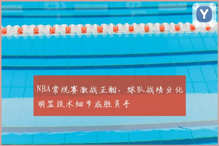 NBA常规赛激战正酣，球队战绩分化明显技术细节成胜负手