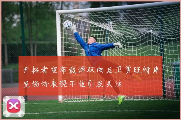 开拓者宣布裁掉双向后卫贾旺特库克场均表现不佳引发关注