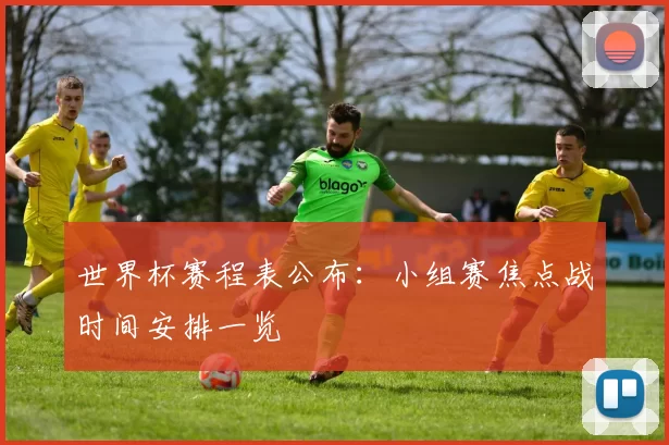 世界杯赛程表公布:小组赛焦点战时间安排一览