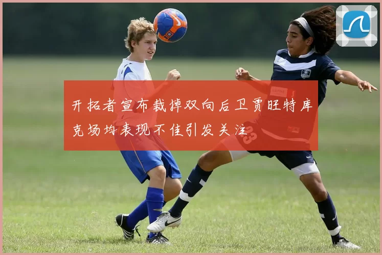 开拓者宣布裁掉双向后卫贾旺特库克场均表现不佳引发关注