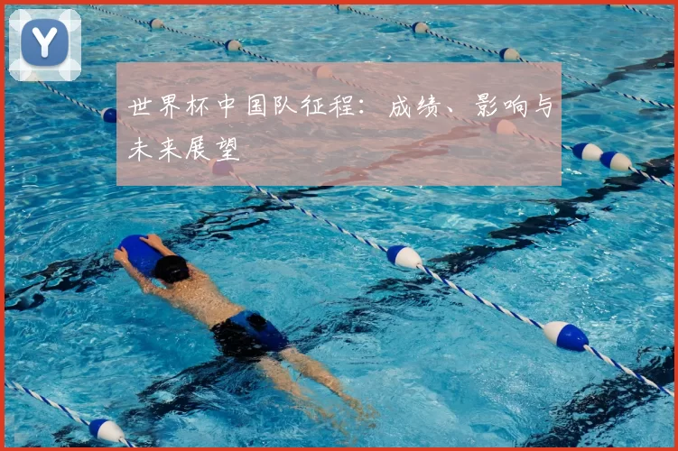 世界杯中国队征程:成绩、影响与未来展望