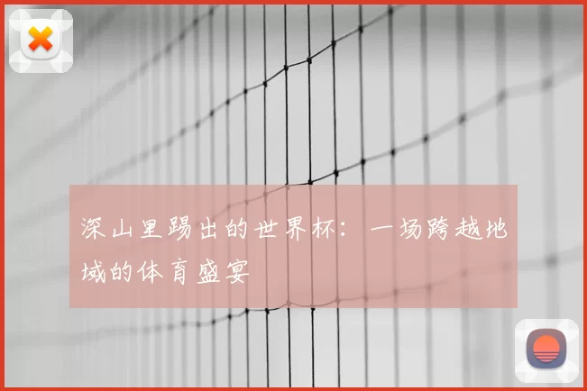 深山里踢出的世界杯：一场跨越地域的体育盛宴