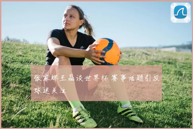 张家辉王晶谈世界杯 赛事话题引发球迷关注