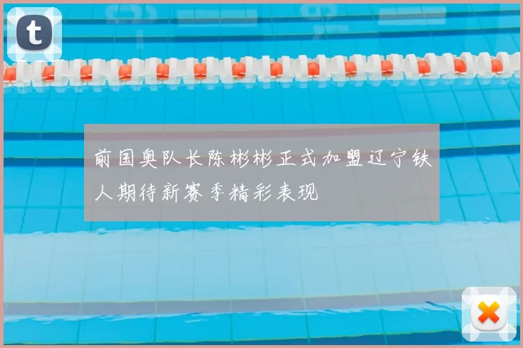 前国奥队长陈彬彬正式加盟辽宁铁人期待新赛季精彩表现