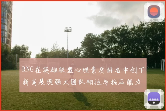 RNG在英雄联盟心理素质排名中创下新高展现强大团队韧性与抗压能力