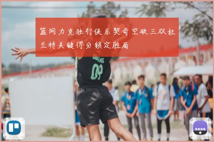 篮网力克独行侠东契奇空砍三双杜兰特关键得分锁定胜局