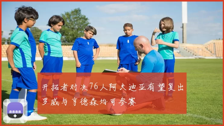 开拓者对决76人阿夫迪亚有望复出罗威与亨德森均可参赛