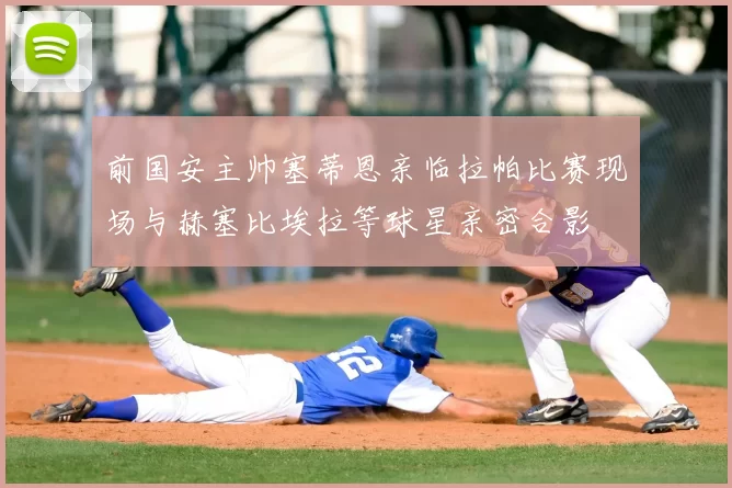 前国安主帅塞蒂恩亲临拉帕比赛现场与赫塞比埃拉等球星亲密合影