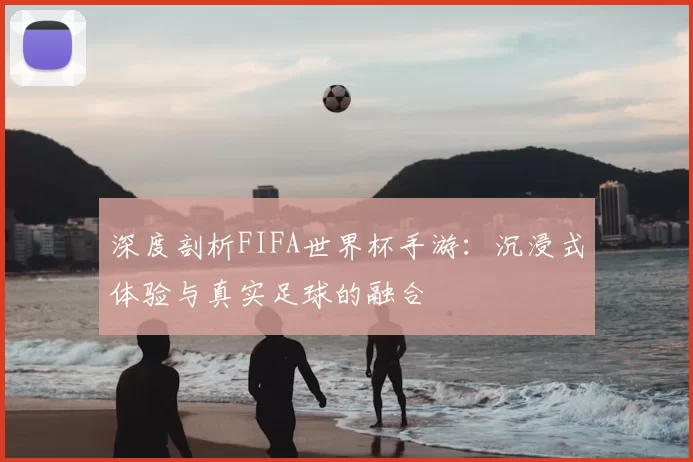 深度剖析FIFA世界杯手游:沉浸式体验与真实足球的融合