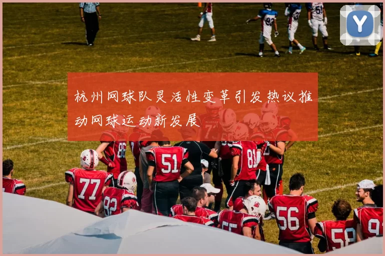 杭州网球队灵活性变革引发热议推动网球运动新发展