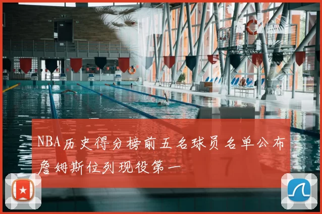 NBA历史得分榜前五名球员名单公布詹姆斯位列现役第一