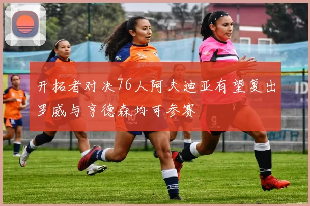 开拓者对决76人阿夫迪亚有望复出罗威与亨德森均可参赛