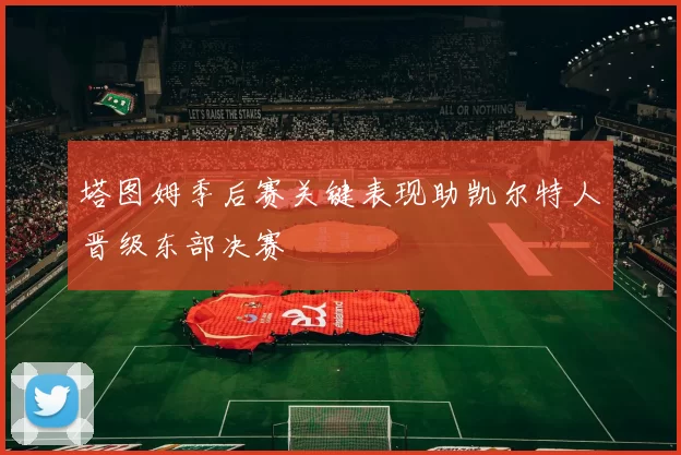 塔图姆季后赛关键表现助凯尔特人晋级东部决赛
