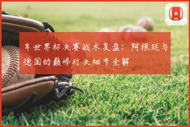 年世界杯决赛战术复盘：阿根廷与德国的巅峰对决细节全解