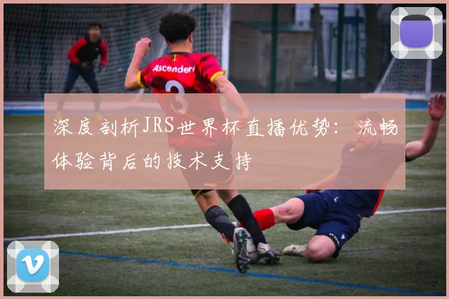 深度剖析JRS世界杯直播优势：流畅体验背后的技术支持