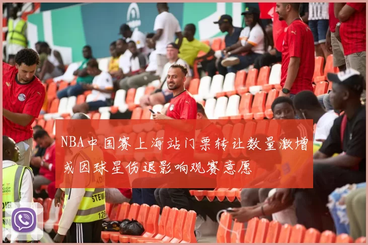 NBA中国赛上海站门票转让数量激增或因球星伤退影响观赛意愿