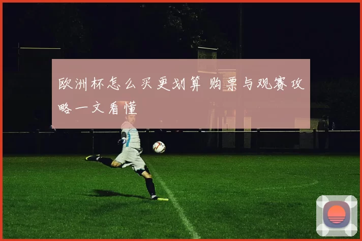 欧洲杯怎么买更划算 购票与观赛攻略一文看懂