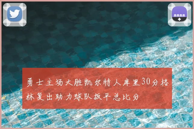 勇士主场大胜凯尔特人库里30分格林复出助力球队扳平总比分