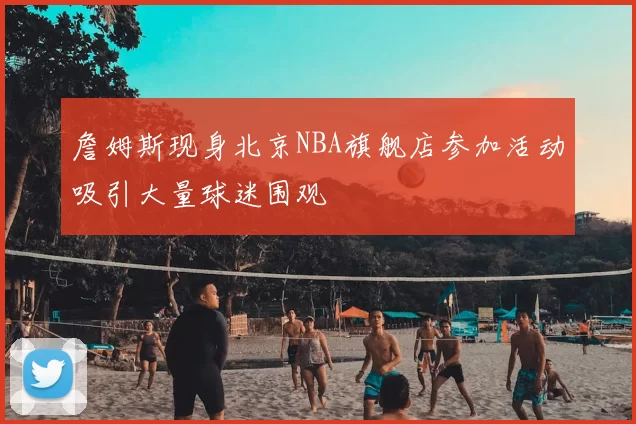 詹姆斯现身北京NBA旗舰店参加活动吸引大量球迷围观