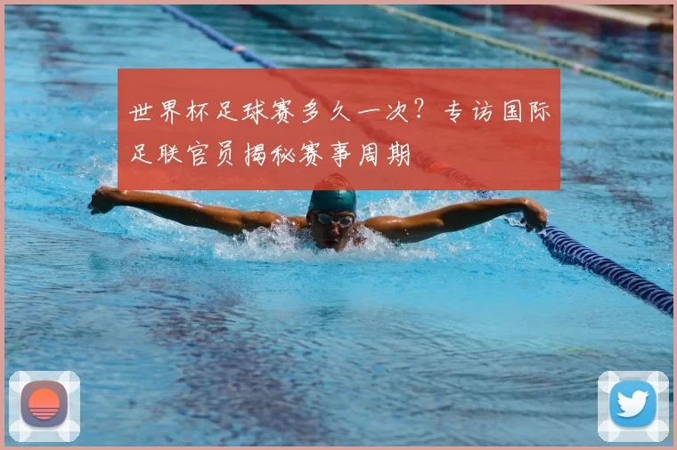 世界杯足球赛多久一次?专访国际足联官员揭秘赛事周期