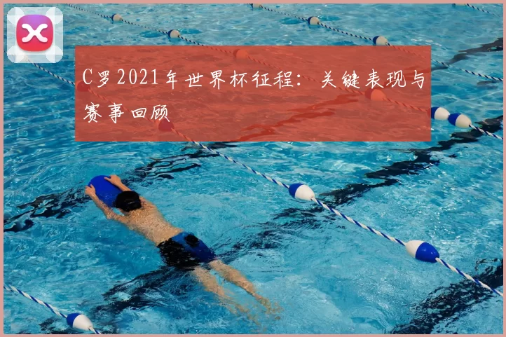 C罗2021年世界杯征程:关键表现与赛事回顾