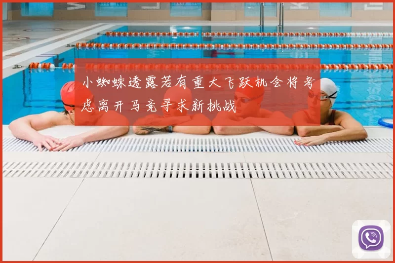 小蜘蛛透露若有重大飞跃机会将考虑离开马竞寻求新挑战