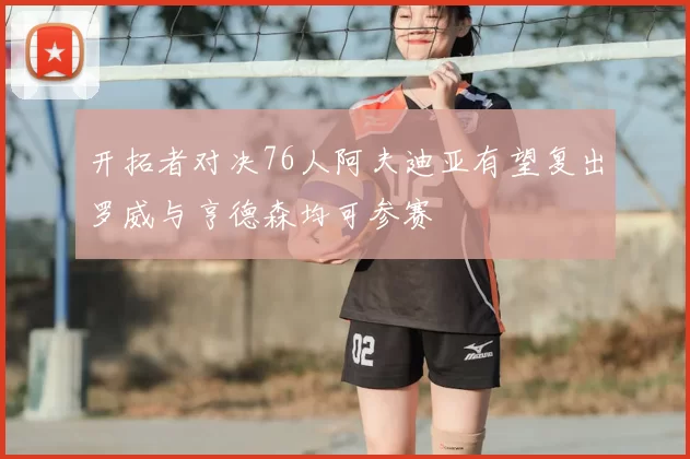 开拓者对决76人阿夫迪亚有望复出罗威与亨德森均可参赛