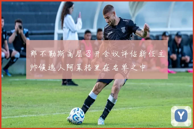 那不勒斯高层召开会议评估新任主帅候选人阿莱格里在名单之中
