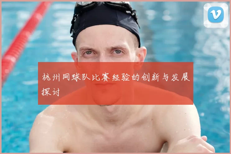 杭州网球队比赛经验的创新与发展探讨