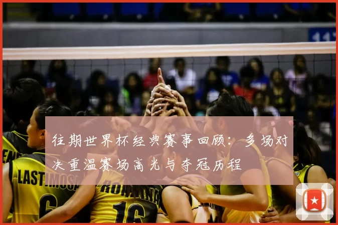 往期世界杯经典赛事回顾：多场对决重温赛场高光与夺冠历程