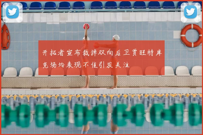 开拓者宣布裁掉双向后卫贾旺特库克场均表现不佳引发关注