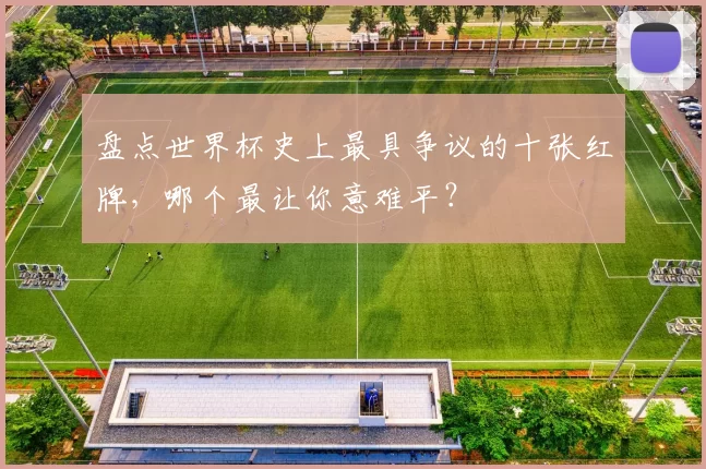 盘点世界杯史上最具争议的十张红牌,哪个最让你意难平?