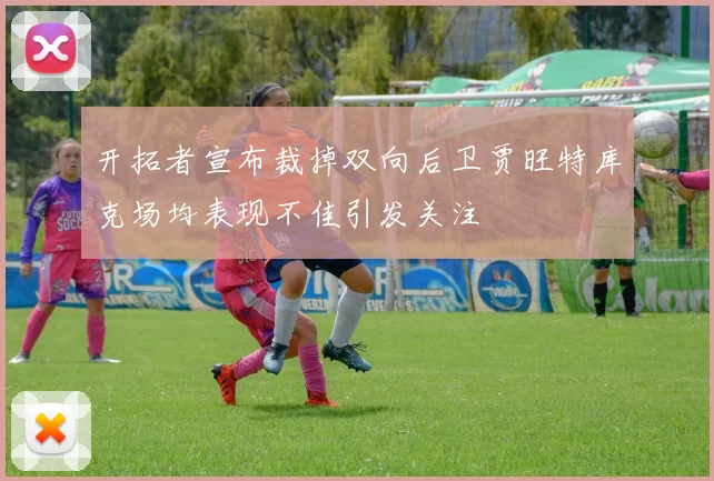 开拓者宣布裁掉双向后卫贾旺特库克场均表现不佳引发关注