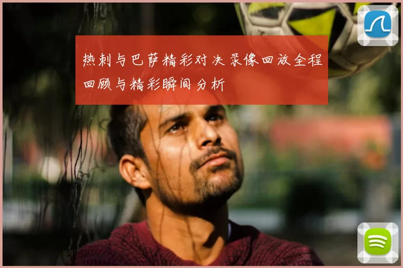 热刺与巴萨精彩对决录像回放全程回顾与精彩瞬间分析
