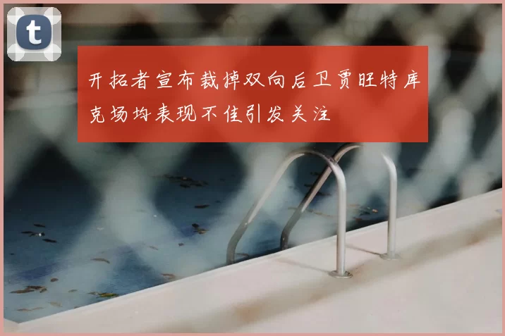 开拓者宣布裁掉双向后卫贾旺特库克场均表现不佳引发关注