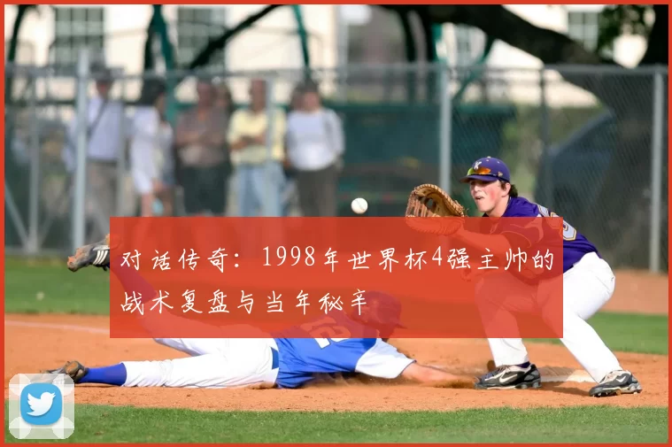对话传奇：1998年世界杯4强主帅的战术复盘与当年秘辛