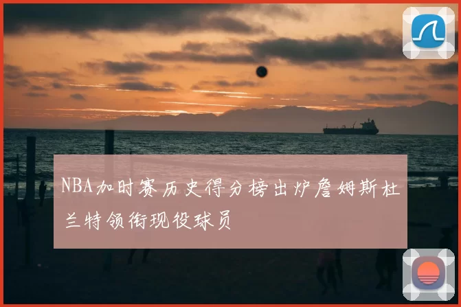 NBA加时赛历史得分榜出炉詹姆斯杜兰特领衔现役球员